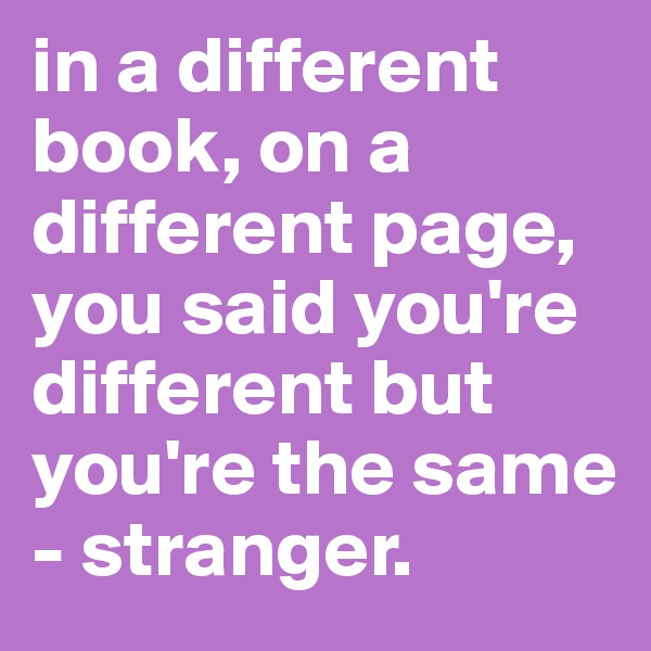 in a different book, on a different page, you said you're different but you're the same - stranger. 