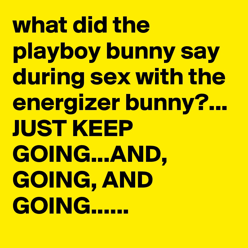 what did the playboy bunny say during sex with the energizer bunny?... JUST KEEP GOING...AND, GOING, AND GOING......