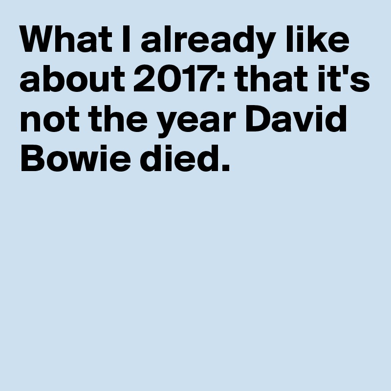 What I already like about 2017: that it's 
not the year David Bowie died. 



