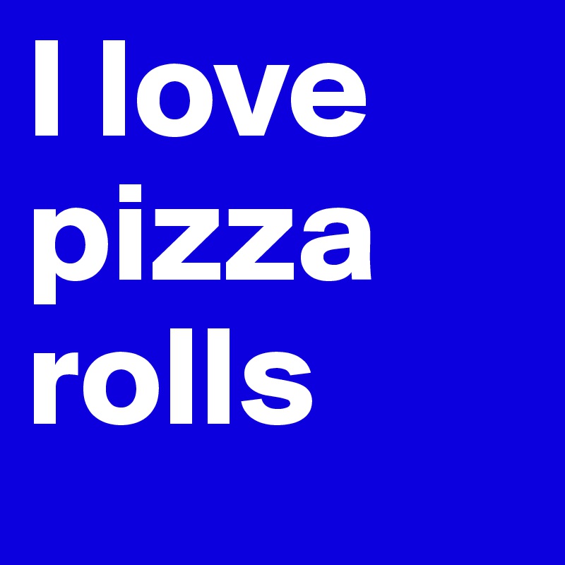 I love pizza rolls