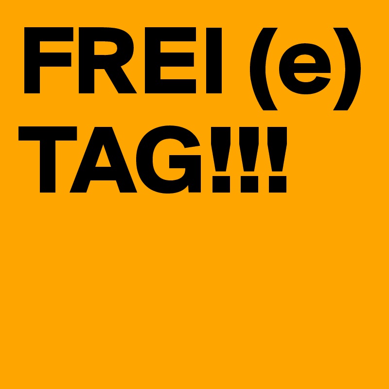 FREI (e)
TAG!!!