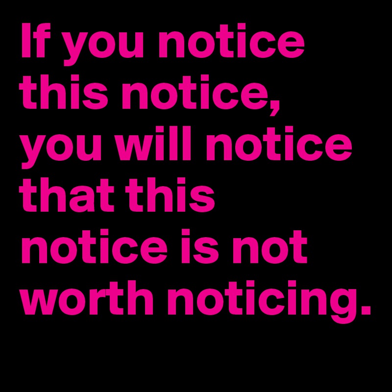 If you notice this notice, you will notice that this notice is not worth noticing.