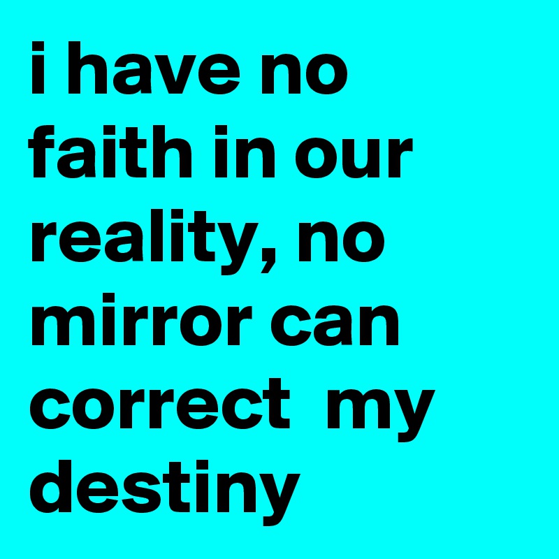i have no faith in our reality, no mirror can correct  my destiny