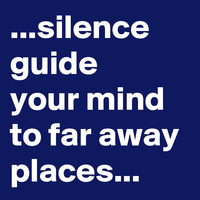...silence guide 
your mind to far away places...