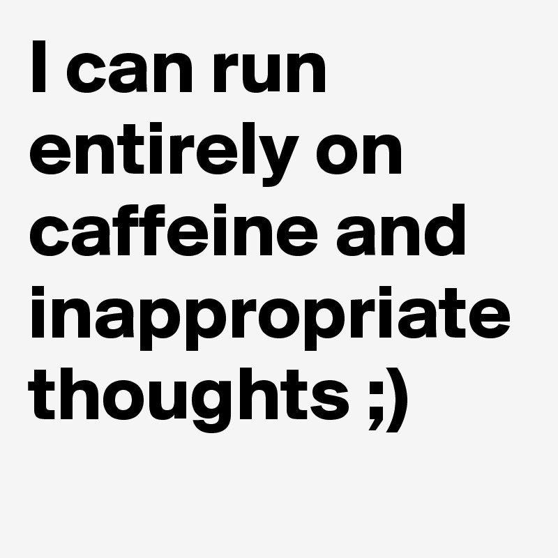 I can run entirely on caffeine and inappropriate thoughts ;)