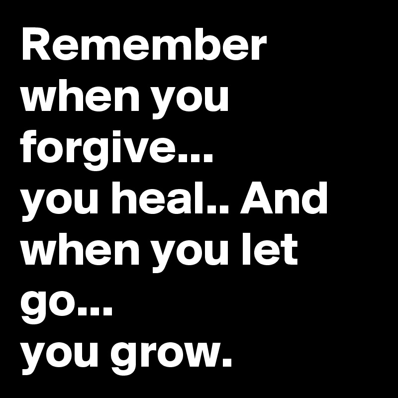 Remember when you forgive...
you heal.. And when you let go...
you grow.
