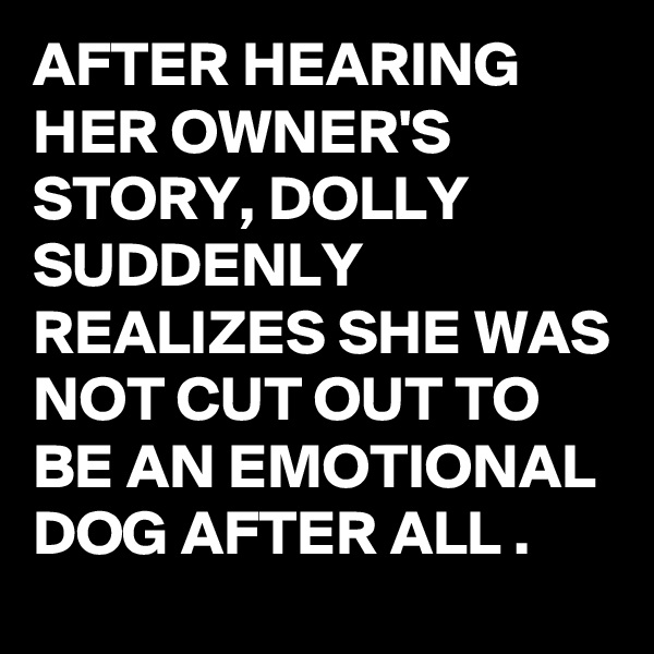 AFTER HEARING HER OWNER'S STORY, DOLLY SUDDENLY REALIZES SHE WAS NOT CUT OUT TO BE AN EMOTIONAL DOG AFTER ALL .