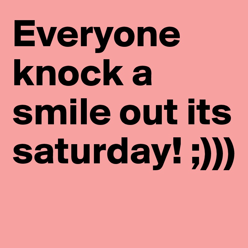 Everyone knock a smile out its saturday! ;)))
