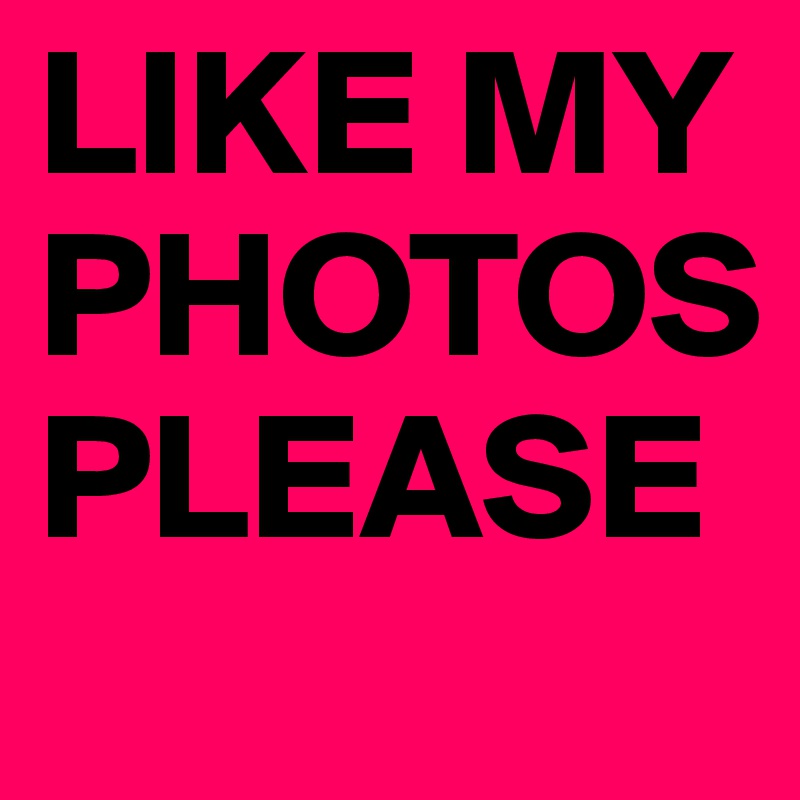 LIKE MY PHOTOS PLEASE