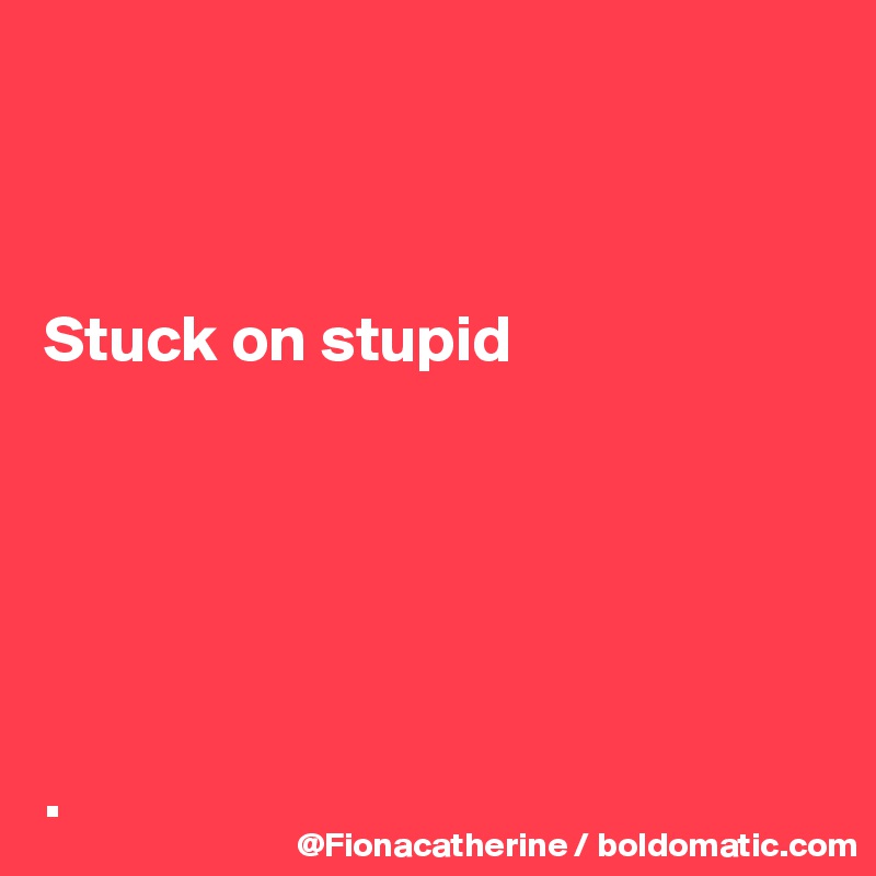 



Stuck on stupid






.