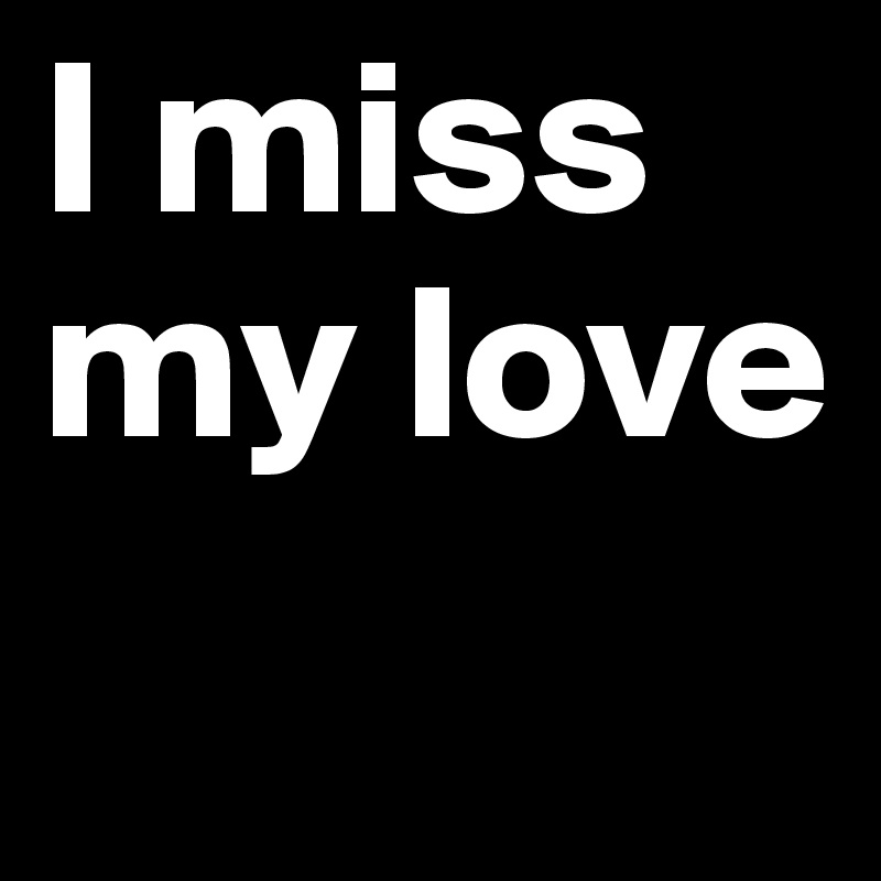 I miss my love