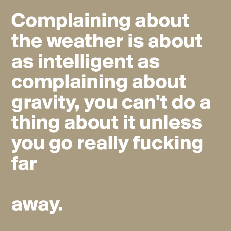 Complaining about the weather is about as intelligent as complaining about gravity, you can't do a thing about it unless you go really fucking far     

away. 