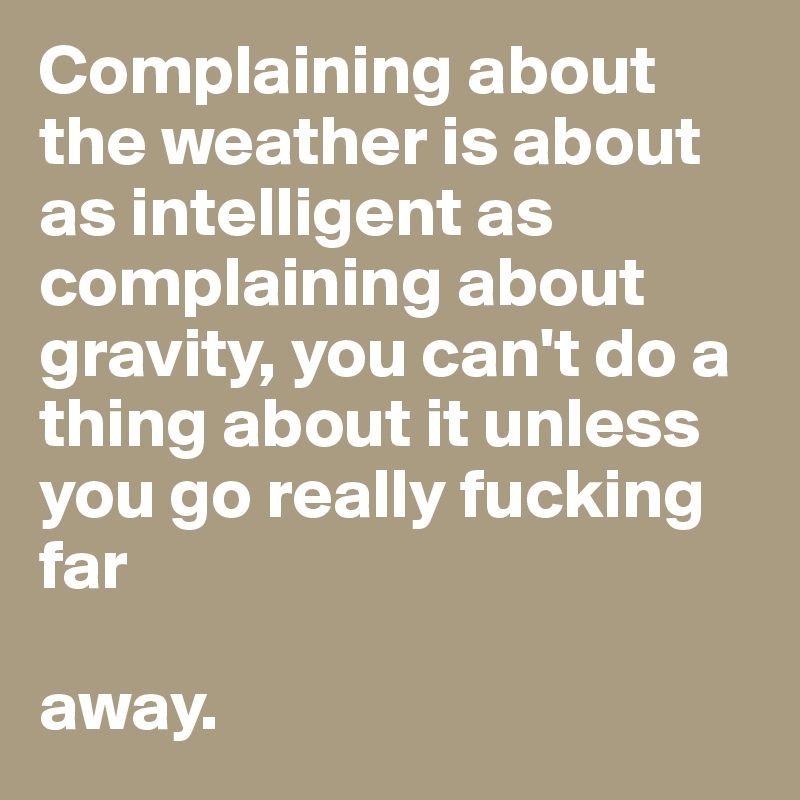 Complaining about the weather is about as intelligent as complaining about gravity, you can't do a thing about it unless you go really fucking far     

away. 