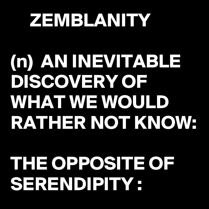      ZEMBLANITY

(n)  AN INEVITABLE DISCOVERY OF WHAT WE WOULD RATHER NOT KNOW:

THE OPPOSITE OF SERENDIPITY : 