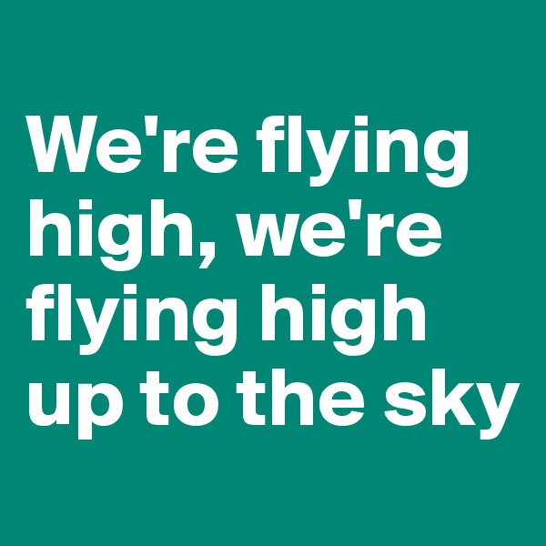 
We're flying high, we're flying high up to the sky