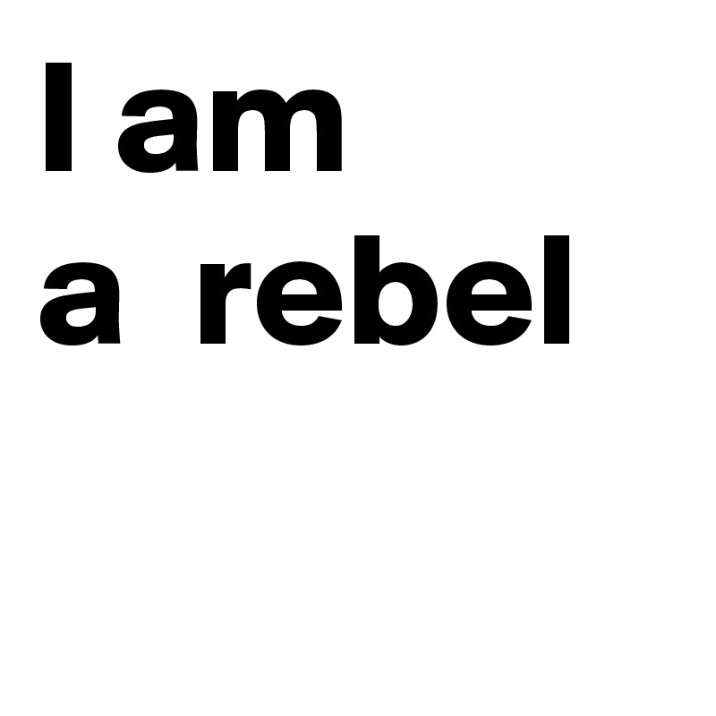 I am
a  rebel  
