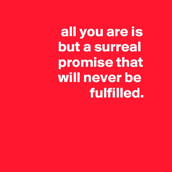 
                  all you are is
                 but a surreal
                 promise that
                 will never be
                            fulfilled.



