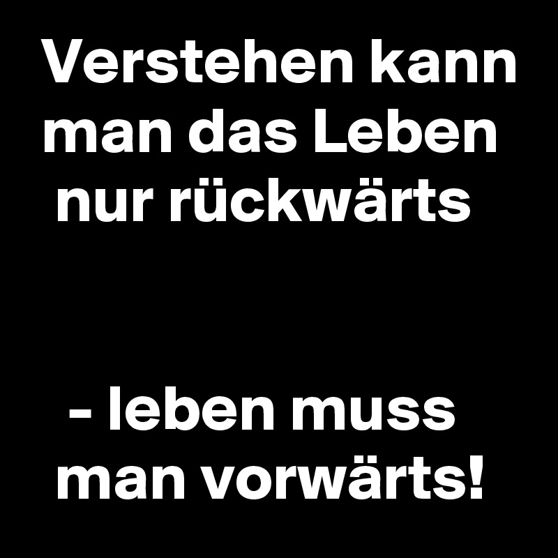  Verstehen kann
 man das Leben
  nur rückwärts


   - leben muss
  man vorwärts!