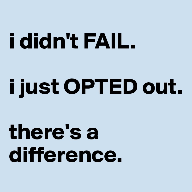 
i didn't FAIL. 

i just OPTED out. 

there's a difference. 