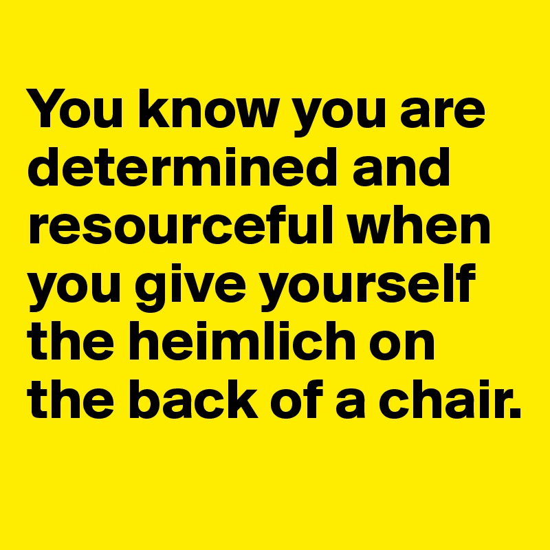 
You know you are determined and resourceful when you give yourself the heimlich on the back of a chair. 
