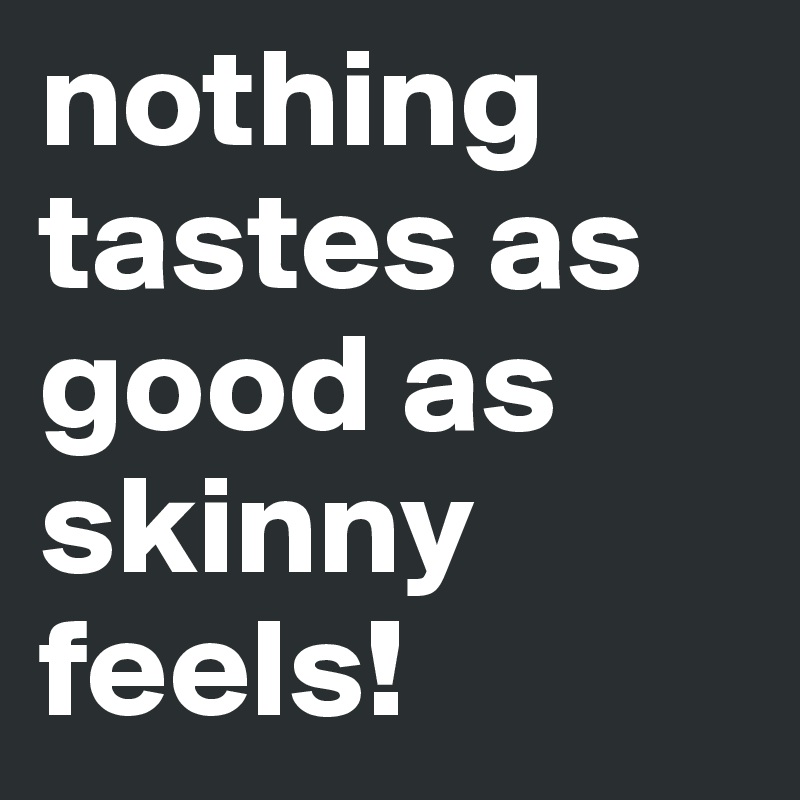 nothing tastes as good as skinny feels!