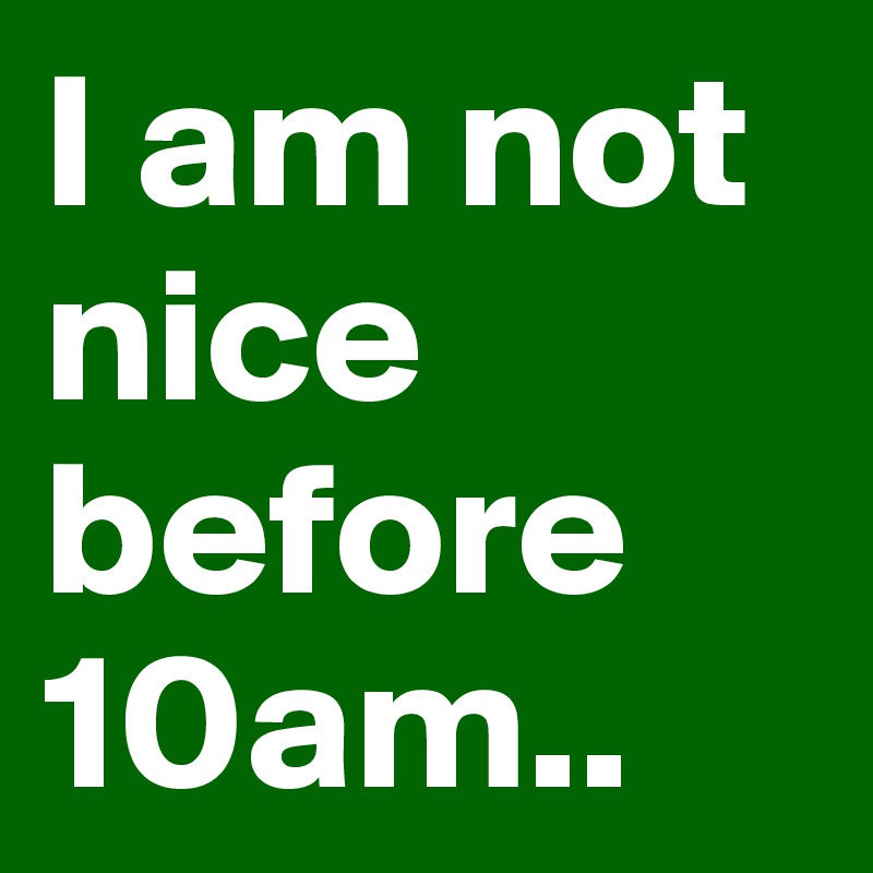 I am not nice before 10am.. 