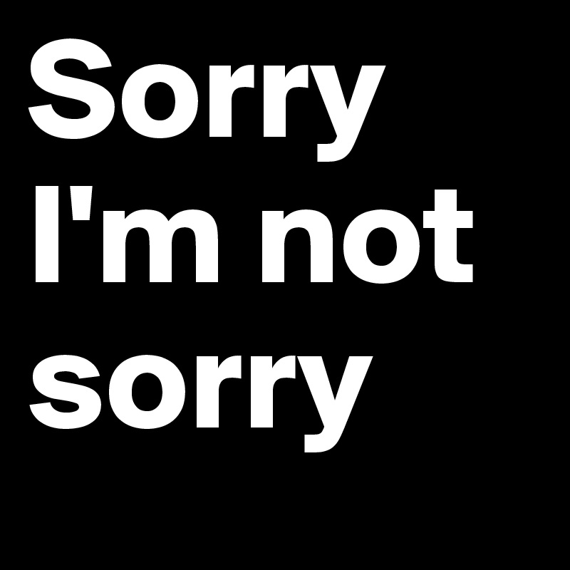 Sorry I'm not sorry