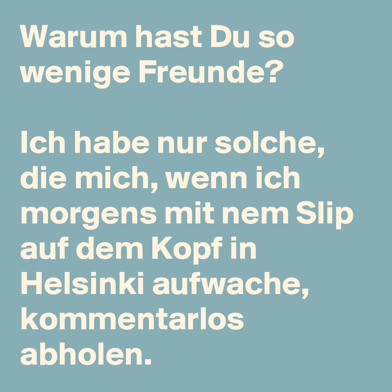 Warum hast Du so wenige Freunde?

Ich habe nur solche, die mich, wenn ich morgens mit nem Slip auf dem Kopf in Helsinki aufwache, kommentarlos abholen.