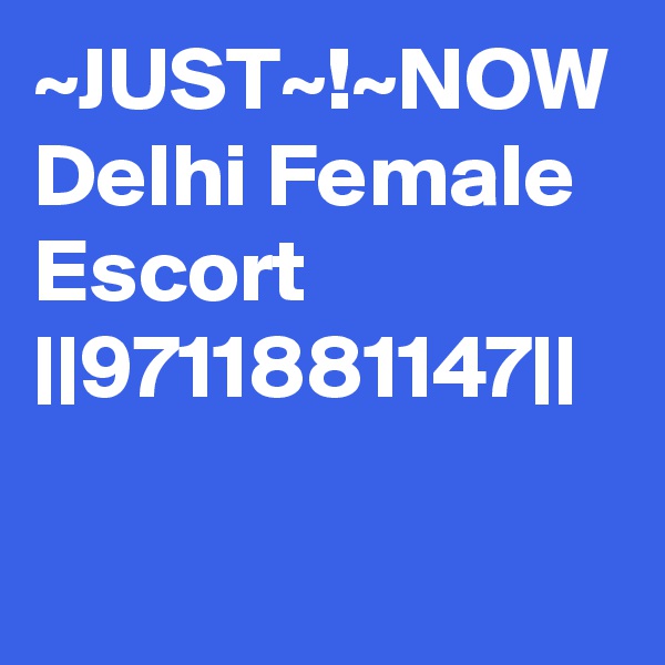 ~JUST~!~NOW Delhi Female Escort ||9711881147||
