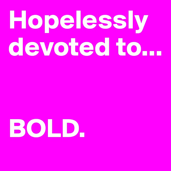 Hopelessly devoted to...


BOLD.
