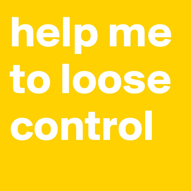 help me to loose control