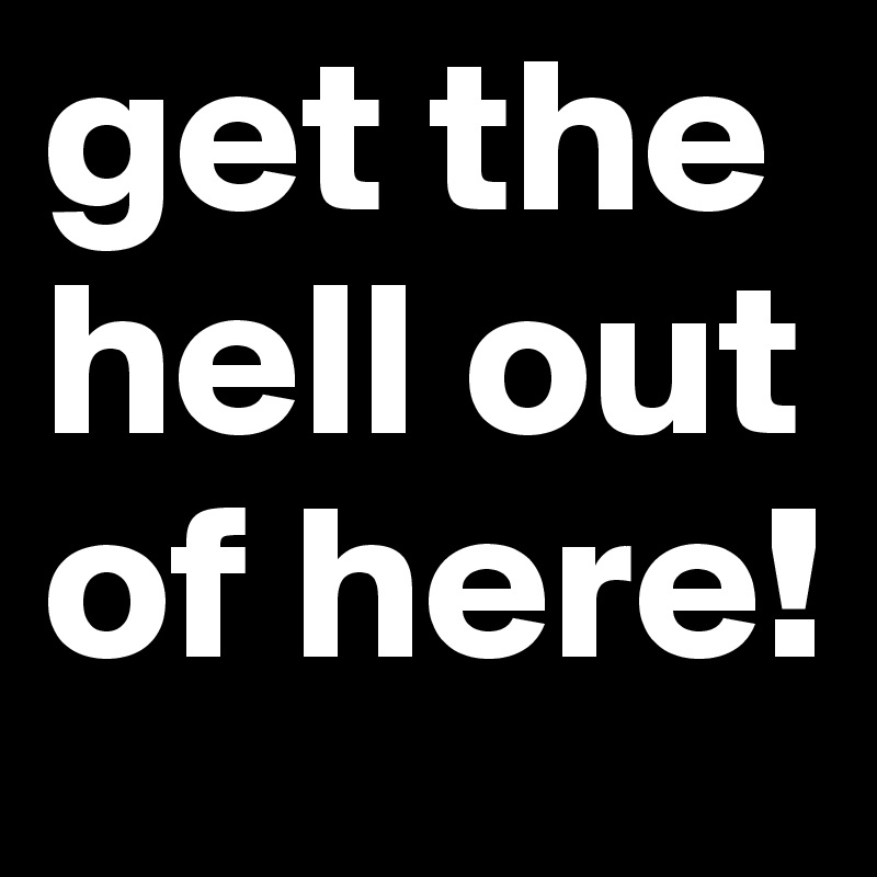 Get The Hell Out Of Here Post By Santothewriter On Boldomatic