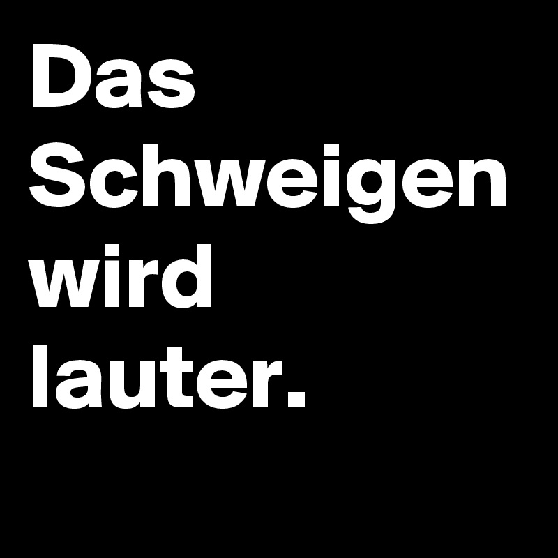 Das Schweigen wird 
lauter. 