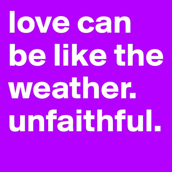 love can be like the weather. 
unfaithful.