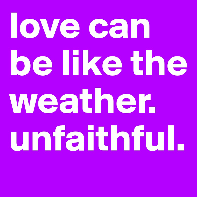 love can be like the weather. 
unfaithful.