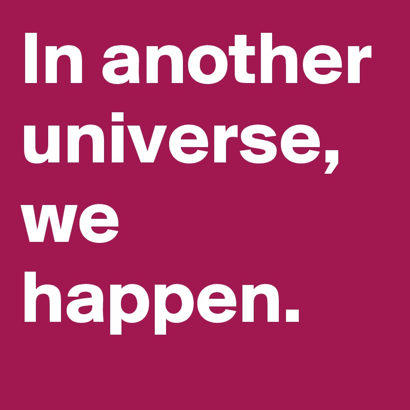 In another universe, we happen.
