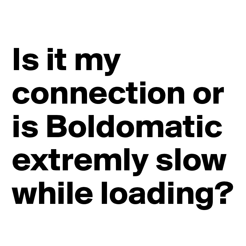 Is it my connection or is Boldomatic extremly slow while loading ...