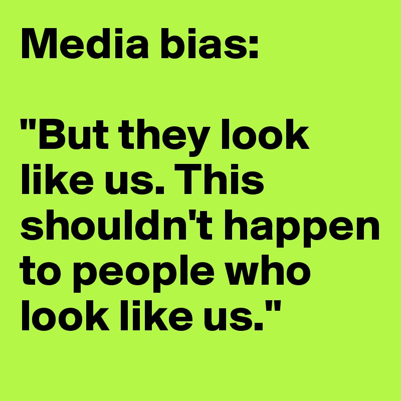 Media bias: 

"But they look like us. This shouldn't happen to people who look like us."