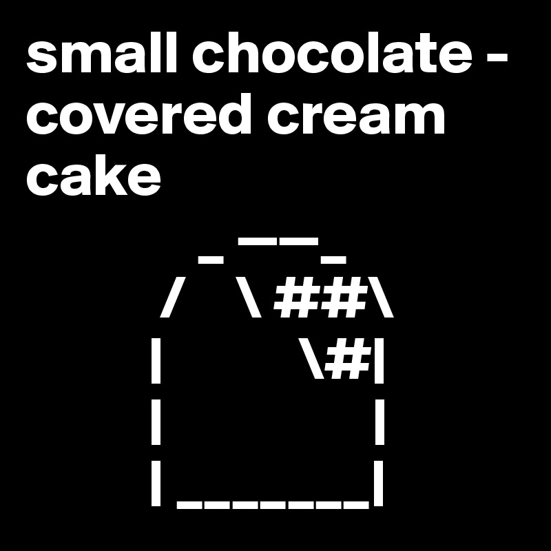 small chocolate - covered cream cake
              _ ——_
           /    \ ##\
          |           \#|
          |                 |
          | _______|