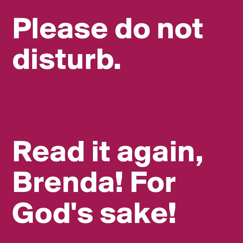 Please do not disturb. 


Read it again, Brenda! For God's sake!