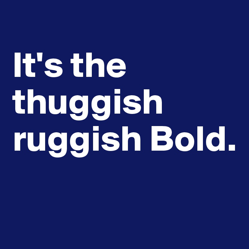 
It's the thuggish ruggish Bold.
