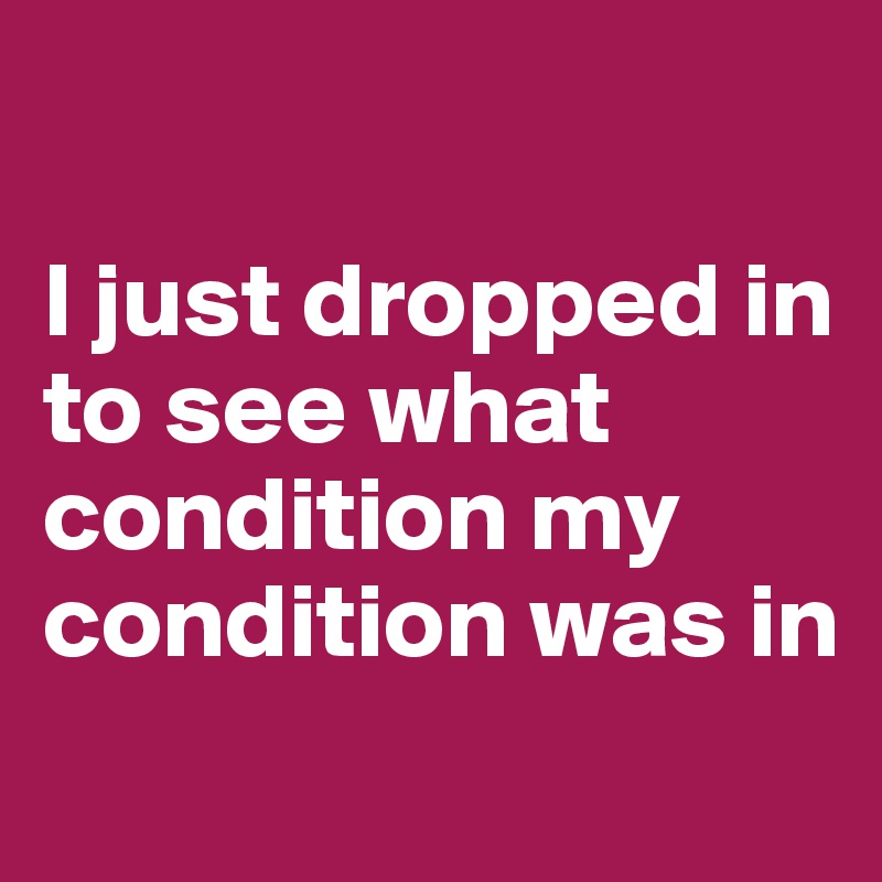 i-just-dropped-in-to-see-what-condition-my-condition-was-in-post-by