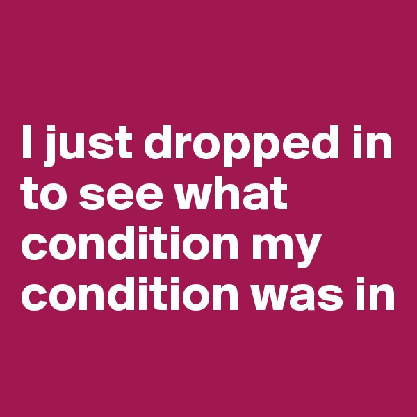 

I just dropped in to see what condition my condition was in
