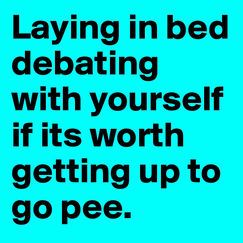 Laying in bed debating with yourself if its worth getting up to go pee.