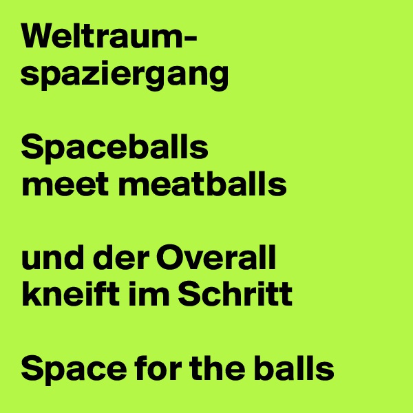 Weltraum-
spaziergang

Spaceballs 
meet meatballs 

und der Overall 
kneift im Schritt

Space for the balls