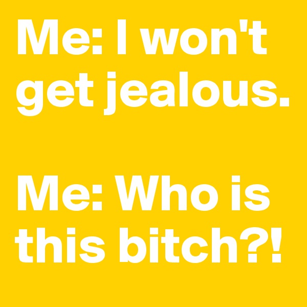 Me: I won't get jealous.

Me: Who is this bitch?!