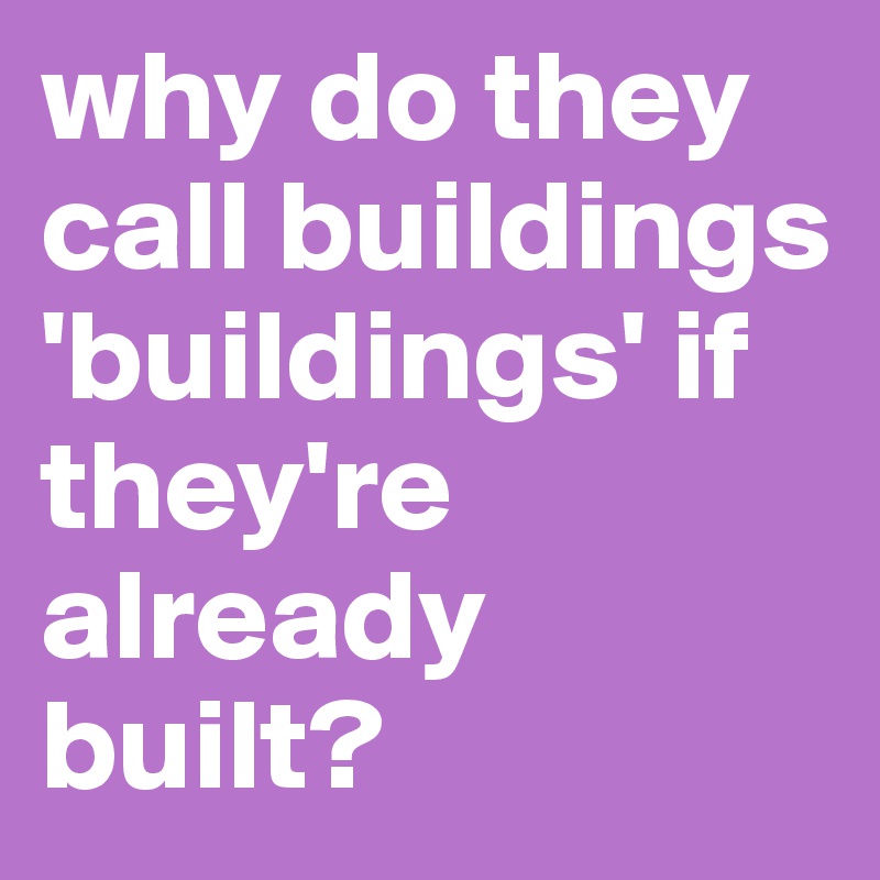 why-do-they-call-buildings-buildings-if-they-re-already-built-post-by-tommogirl-679-on