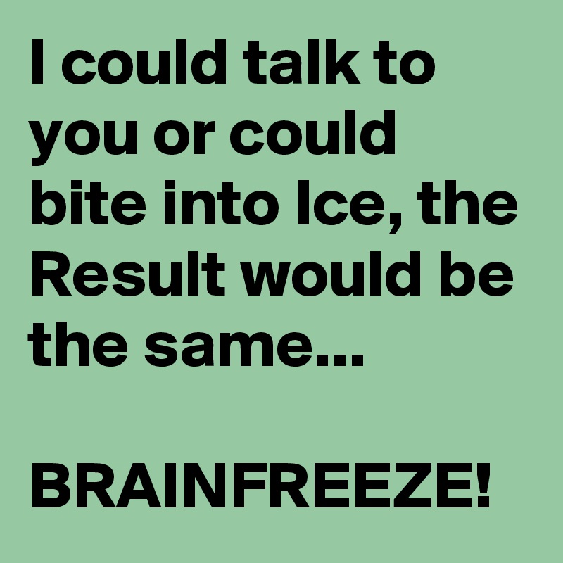 I could talk to you or could bite into Ice, the Result would be the same...

BRAINFREEZE!