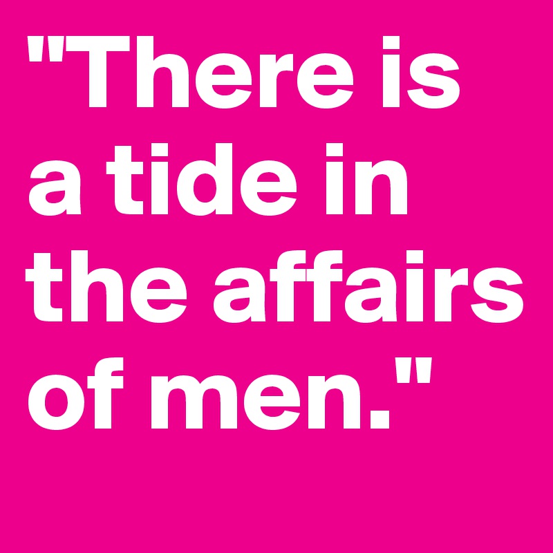"There is a tide in the affairs of men."