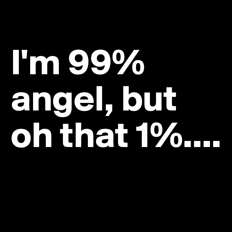 
I'm 99% angel, but oh that 1%....
